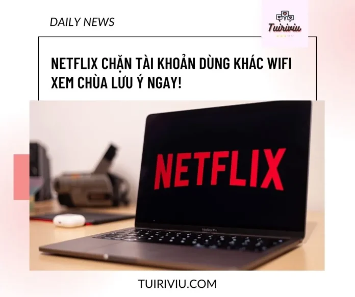 Netflix chặn tài khoản dùng khác wifi