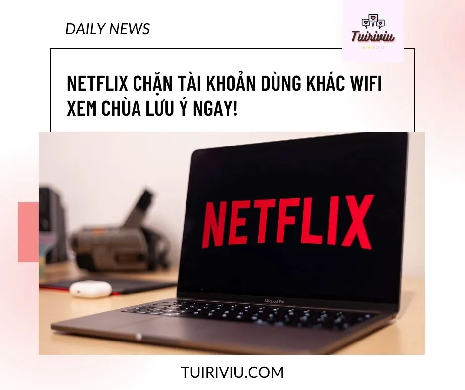 Netflix chặn tài khoản dùng khác wifi – Xem chùa lưu ý!